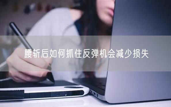 腰斩后如何抓住反弹机会减少损失