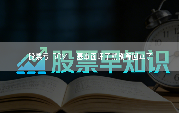股票亏 50%，基本面坏了就别等回本了