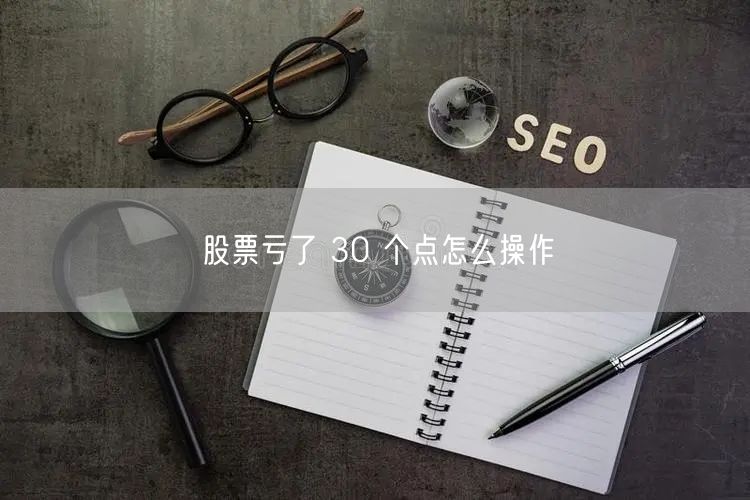 股票亏了 30 个点怎么操作