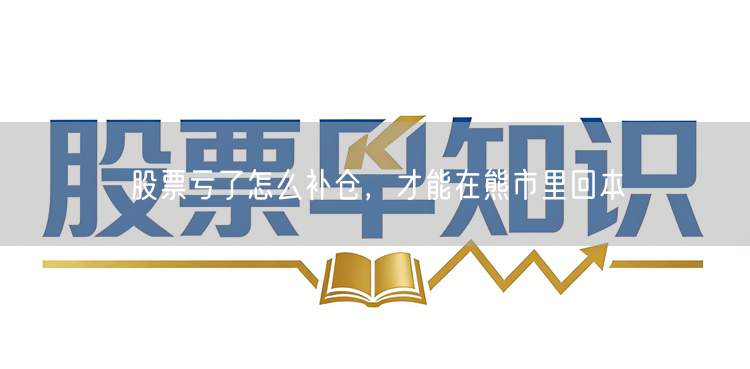 股票亏了怎么补仓,才能在熊市里回本