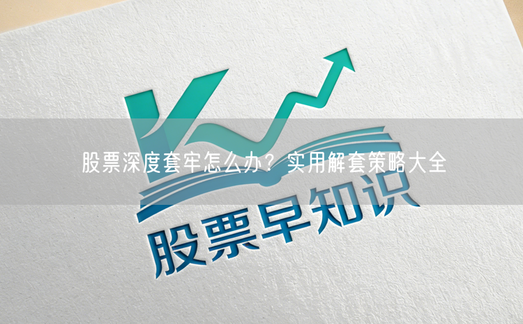 股票深度套牢怎么办？实用解套策略大全
