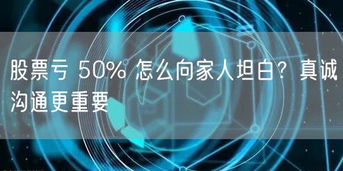 股票亏 50% 怎么向家人坦白？真诚沟通更重要