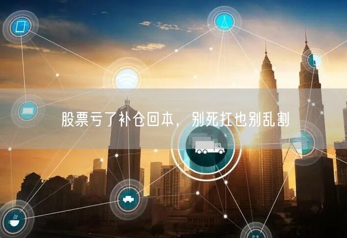 股票亏了补仓回本，别死扛也别乱割