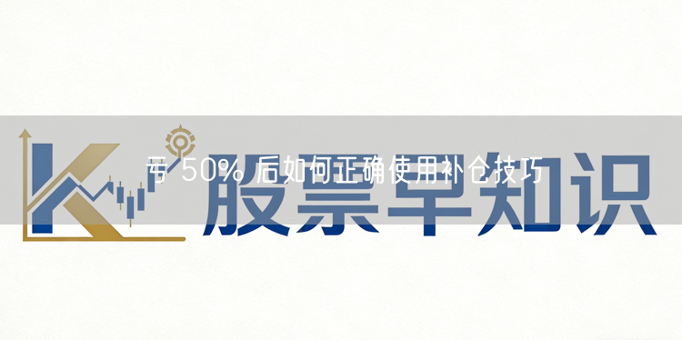 亏 50% 后如何正确使用补仓技巧