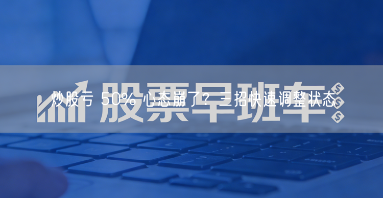 炒股亏 50% 心态崩了？三招快速调整状态