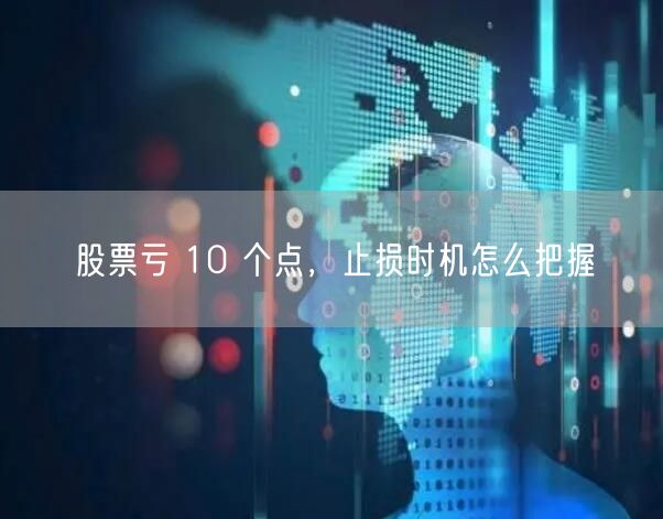 股票亏 10 个点，止损时机怎么把握