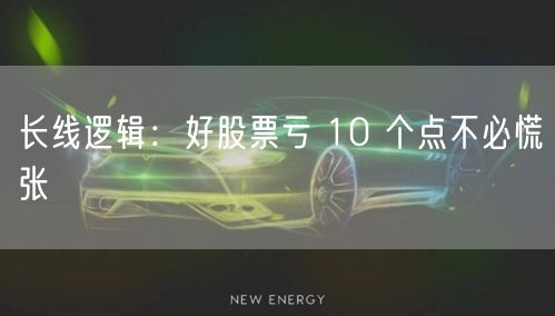 长线逻辑:好股票亏 10 个点不必慌张