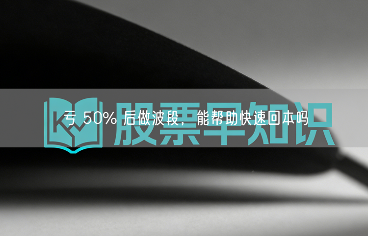 亏 50% 后做波段,能帮助快速回本吗