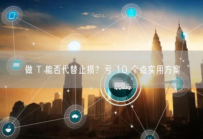 做 T 能否代替止损?亏 10 个点实用方案