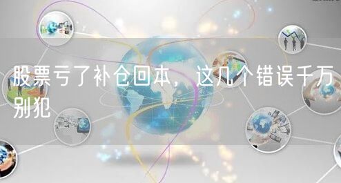 股票亏了补仓回本,这几个错误千万别犯