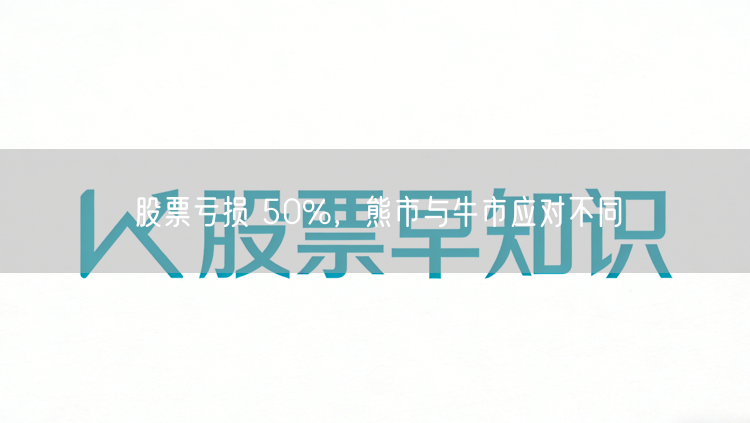 股票亏损 50%,熊市与牛市应对不同