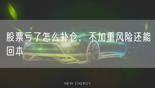股票亏了怎么补仓,不加重风险还能回本
