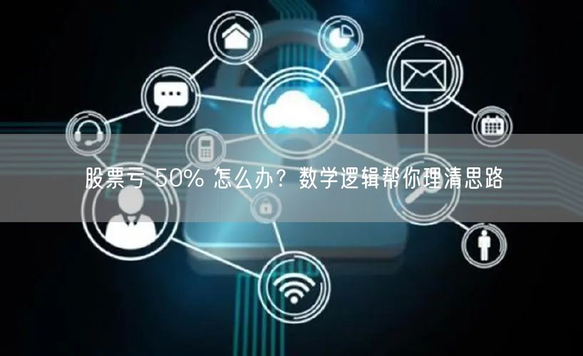 股票亏 50% 怎么办？数学逻辑帮你理清思路