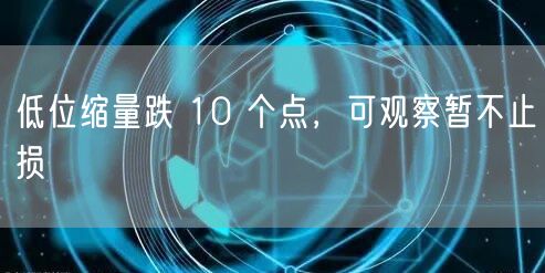 低位缩量跌 10 个点,可观察暂不止损