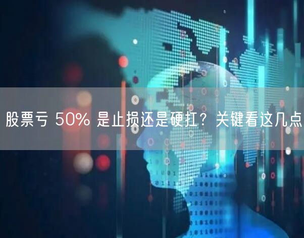 股票亏 50% 是止损还是硬扛?关键看这几点