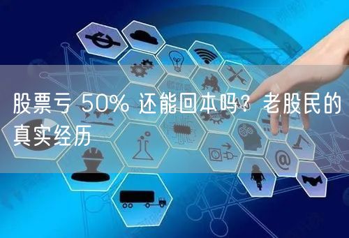 股票亏 50% 还能回本吗?老股民的真实经历