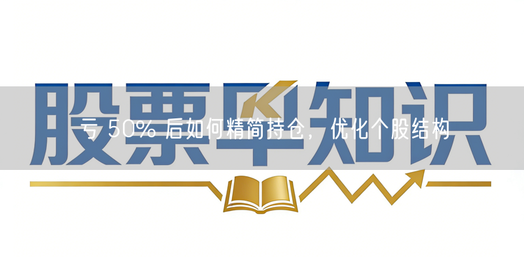 亏 50% 后如何精简持仓,优化个股结构