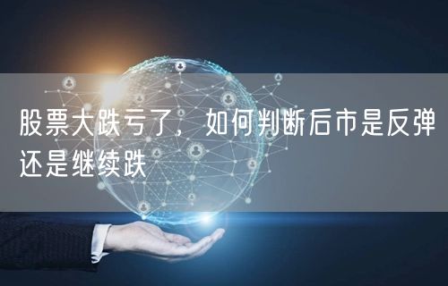 股票大跌亏了，如何判断后市是反弹还是继续跌