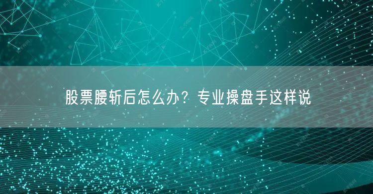 股票腰斩后怎么办？专业操盘手这样说