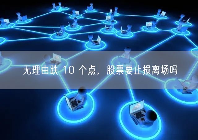 无理由跌 10 个点,股票要止损离场吗