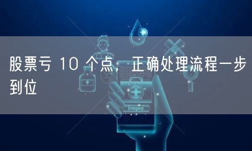 股票亏 10 个点,正确处理流程一步到位