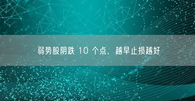 弱势股阴跌 10 个点,越早止损越好