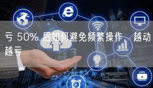 亏 50% 后如何避免频繁操作，越动越亏