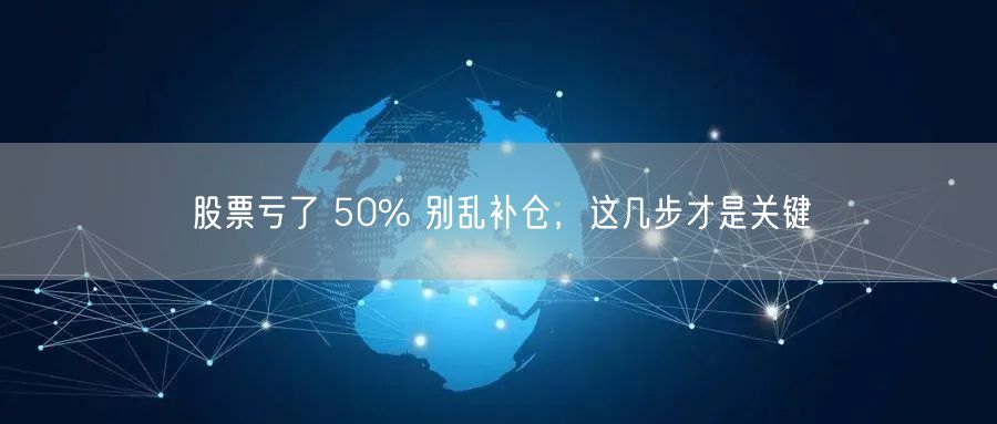 股票亏了 50% 别乱补仓，这几步才是关键