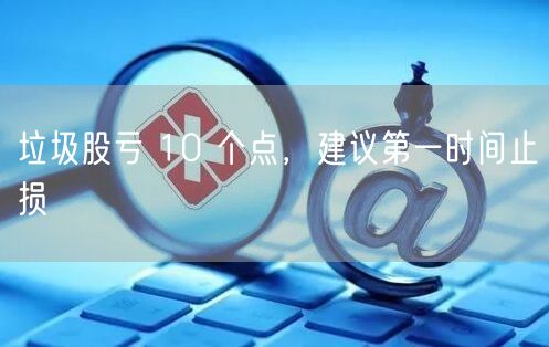 垃圾股亏 10 个点，建议第一时间止损