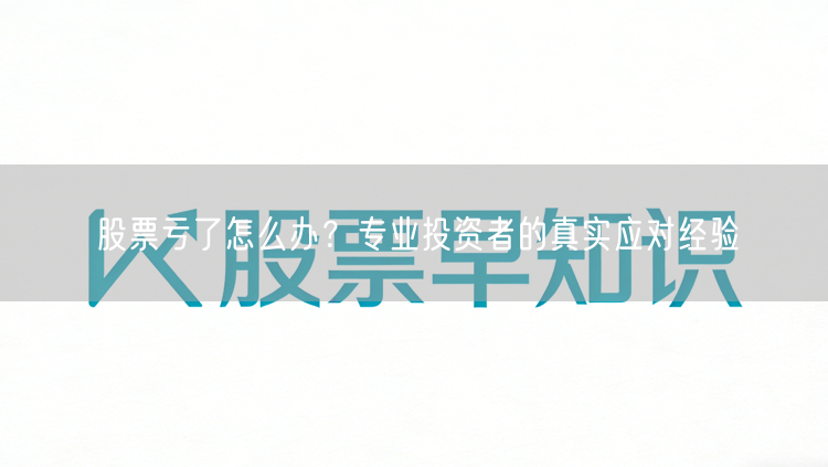 股票亏了怎么办？专业投资者的真实应对经验