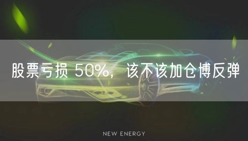 股票亏损 50%，该不该加仓博反弹