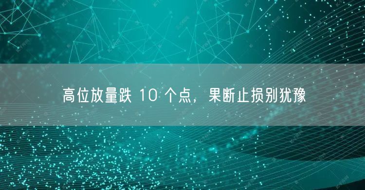 高位放量跌 10 个点，果断止损别犹豫