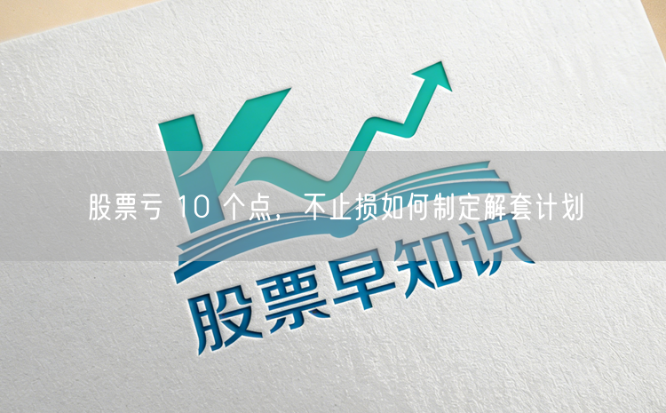 股票亏 10 个点，不止损如何制定解套计划