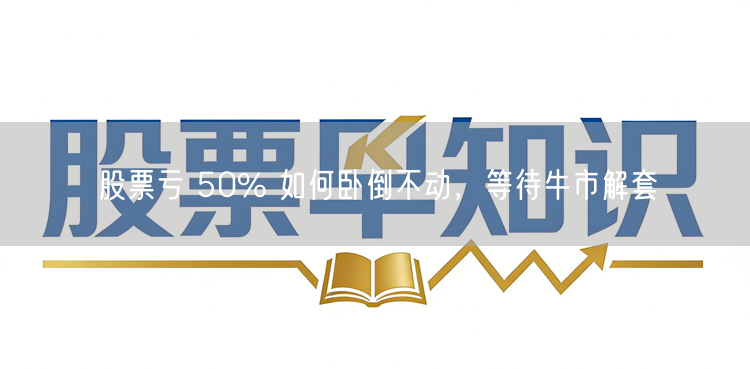 股票亏 50% 如何卧倒不动，等待牛市解套