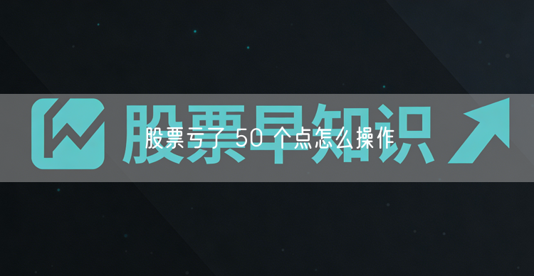 股票亏了 50 个点怎么操作
