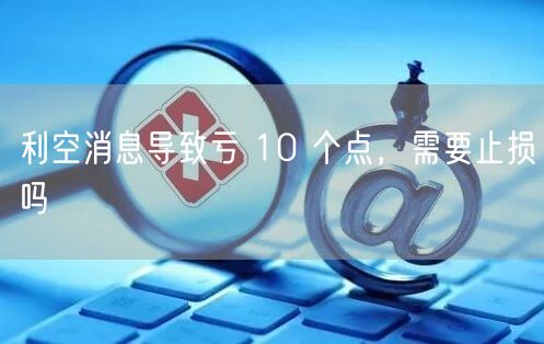 利空消息导致亏 10 个点，需要止损吗