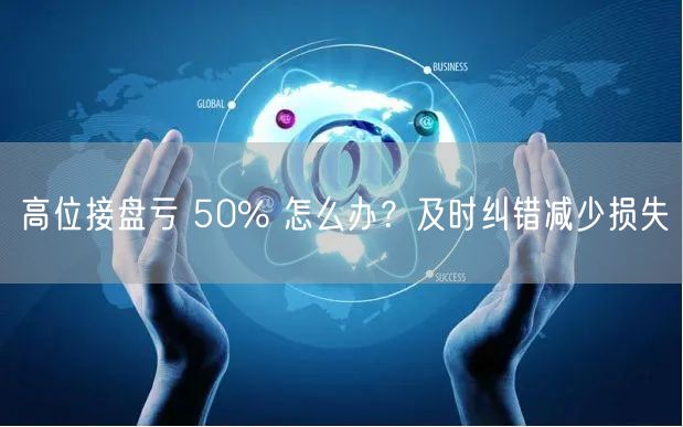 高位接盘亏 50% 怎么办？及时纠错减少损失