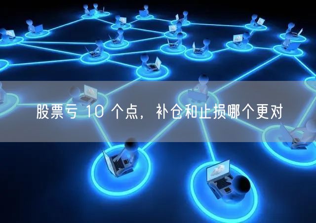 股票亏 10 个点，补仓和止损哪个更对
