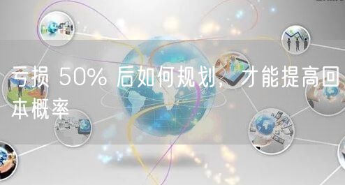 亏损 50% 后如何规划，才能提高回本概率