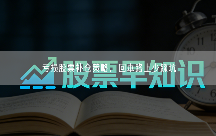 亏损股票补仓策略,回本路上少踩坑