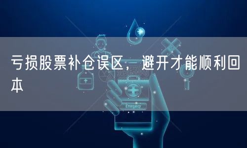 亏损股票补仓误区，避开才能顺利回本