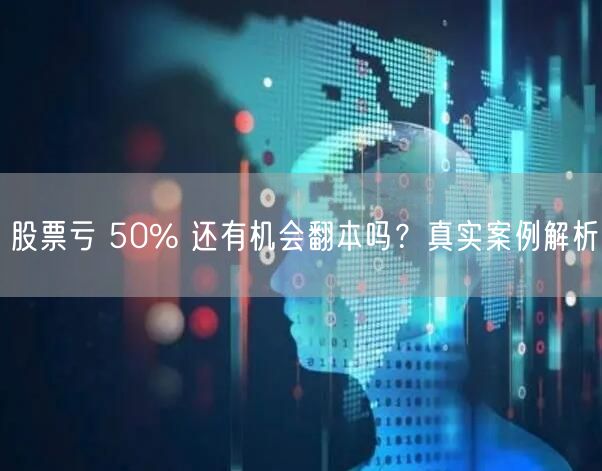 股票亏 50% 还有机会翻本吗？真实案例解析